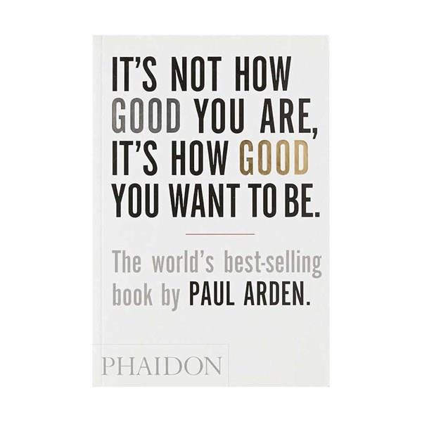 Its Not How Good You Are Its How Good You Want To Be by Paul Arden